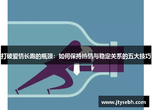 打破爱情长跑的瓶颈：如何保持热情与稳定关系的五大技巧