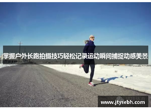 掌握户外长跑拍摄技巧轻松记录运动瞬间捕捉动感美景