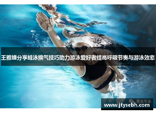 王雅婕分享蛙泳换气技巧助力游泳爱好者提高呼吸节奏与游泳效率