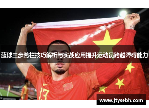 蓝球三步跨栏技巧解析与实战应用提升运动员跨越障碍能力